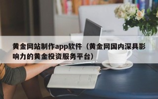 楚雄黄金网站制作app软件（黄金网国内深具影响力的黄金投资服务平台）
