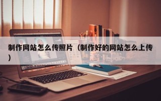 楚雄制作网站怎么传照片（制作好的网站怎么上传）