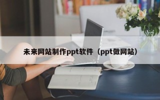 楚雄未来网站制作ppt软件（ppt做网站）