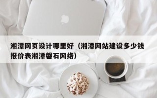 楚雄湘潭网页设计哪里好（湘潭网站建设多少钱 报价表湘潭磐石网络）
