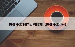 楚雄成都手工制作团购网站（成都手工diy）