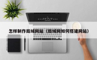 楚雄怎样制作局域网站（局域网如何搭建网站）