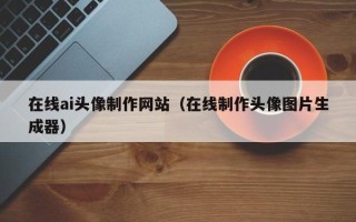 楚雄在线ai头像制作网站（在线制作头像图片生成器）
