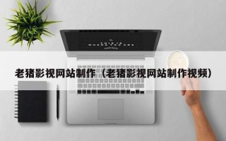 楚雄老猪影视网站制作（老猪影视网站制作视频）