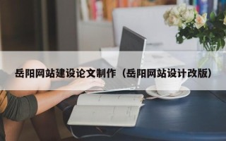 楚雄岳阳网站建设论文制作（岳阳网站设计改版）