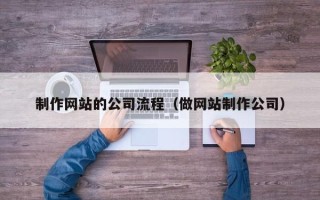 楚雄制作网站的公司流程（做网站制作公司）