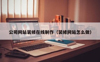 楚雄公司网站装修在线制作（装修网站怎么做）