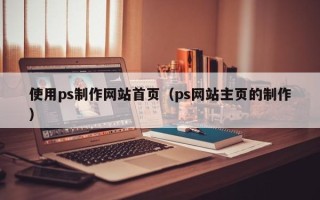 楚雄使用ps制作网站首页（ps网站主页的制作）