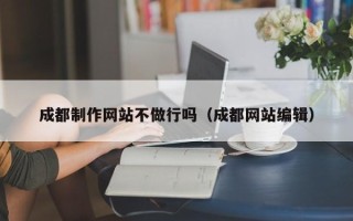 楚雄成都制作网站不做行吗（成都网站编辑）