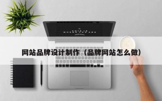 楚雄网站品牌设计制作（品牌网站怎么做）